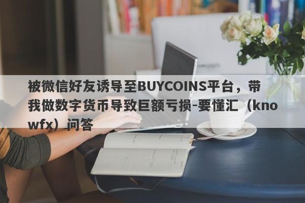 被微信好友诱导至BUYCOINS平台，带我做数字货币导致巨额亏损-要懂汇（knowfx）问答-第1张图片-要懂汇圈网