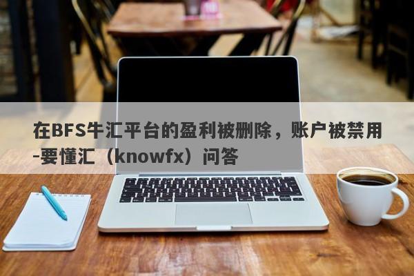 在BFS牛汇平台的盈利被删除，账户被禁用-要懂汇（knowfx）问答-第1张图片-要懂汇圈网