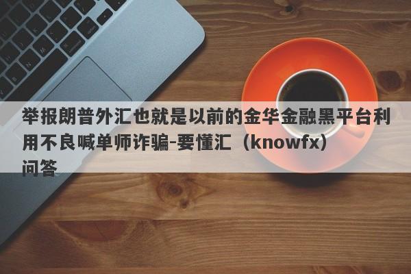 举报朗普外汇也就是以前的金华金融黑平台利用不良喊单师诈骗-要懂汇（knowfx）问答-第1张图片-要懂汇圈网