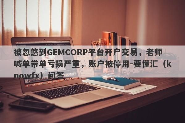 被忽悠到GEMCORP平台开户交易，老师喊单带单亏损严重，账户被停用-要懂汇（knowfx）问答-第1张图片-要懂汇圈网