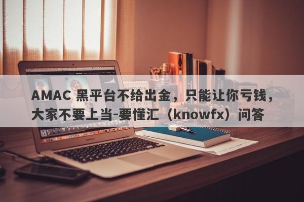 AMAC 黑平台不给出金，只能让你亏钱，大家不要上当-要懂汇（knowfx）问答-第1张图片-要懂汇圈网