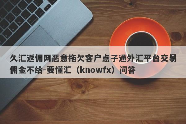 久汇返佣网恶意拖欠客户点子通外汇平台交易佣金不给-要懂汇（knowfx）问答-第1张图片-要懂汇圈网