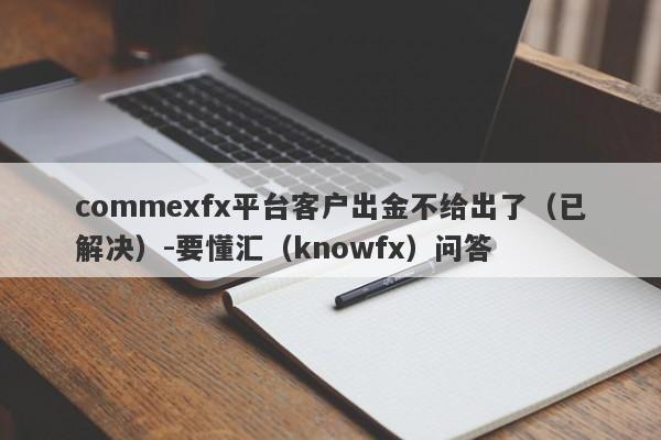 commexfx平台客户出金不给出了（已解决）-要懂汇（knowfx）问答-第1张图片-要懂汇圈网