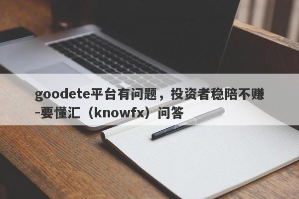 goodete平台有问题，投资者稳陪不赚-要懂汇（knowfx）问答-第1张图片-要懂汇圈网