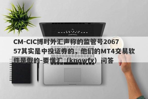 CM-CIC博时外汇声称的监管号206757其实是中投证券的，他们的MT4交易软件是假的-要懂汇（knowfx）问答-第1张图片-要懂汇圈网