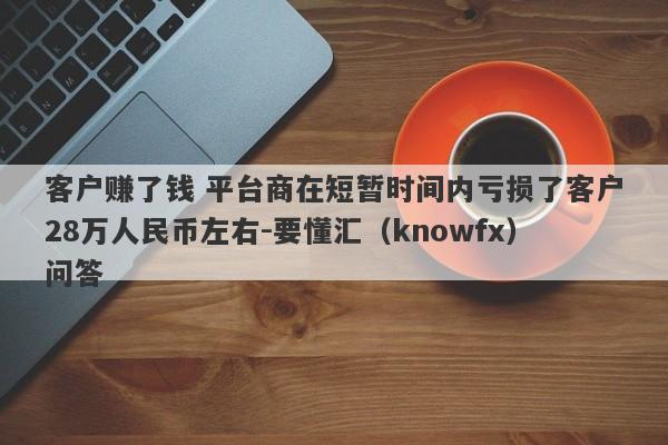 客户赚了钱 平台商在短暂时间内亏损了客户28万人民币左右-要懂汇（knowfx）问答-第1张图片-要懂汇圈网