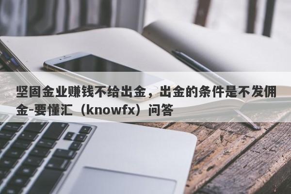 坚固金业赚钱不给出金，出金的条件是不发佣金-要懂汇（knowfx）问答-第1张图片-要懂汇圈网