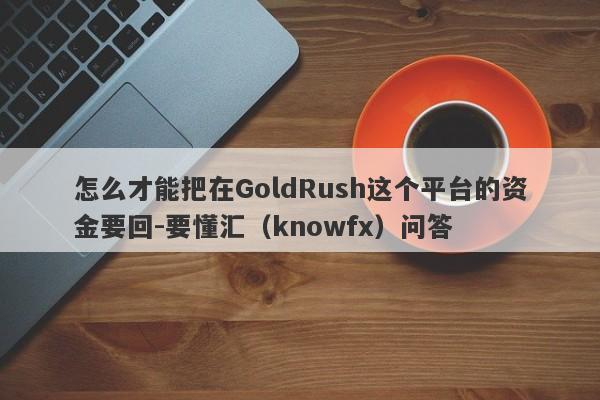 怎么才能把在GoldRush这个平台的资金要回-要懂汇（knowfx）问答-第1张图片-要懂汇圈网