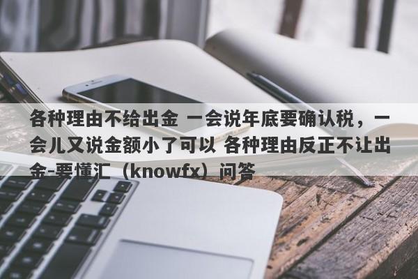 各种理由不给出金 一会说年底要确认税，一会儿又说金额小了可以 各种理由反正不让出金-要懂汇（knowfx）问答-第1张图片-要懂汇圈网