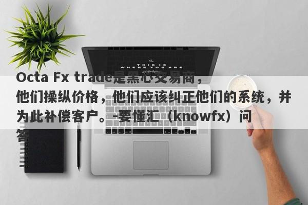 Octa Fx trade是黑心交易商，他们操纵价格，他们应该纠正他们的系统，并为此补偿客户。-要懂汇（knowfx）问答-第1张图片-要懂汇圈网