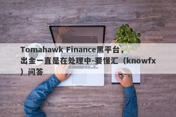 Tomahawk Finance黑平台，出金一直是在处理中-要懂汇（knowfx）问答-第1张图片-要懂汇圈网