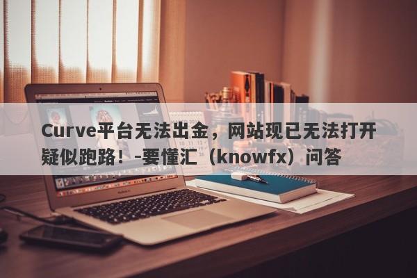 Curve平台无法出金，网站现已无法打开疑似跑路！-要懂汇（knowfx）问答-第1张图片-要懂汇圈网