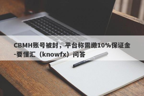 CBMH账号被封，平台称需缴10%保证金-要懂汇（knowfx）问答-第1张图片-要懂汇圈网