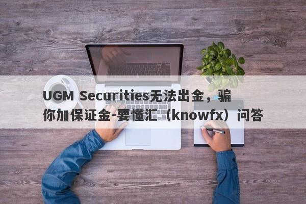 UGM Securities无法出金，骗你加保证金-要懂汇（knowfx）问答-第1张图片-要懂汇圈网