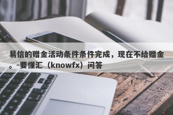 易信的赠金活动条件条件完成，现在不给赠金。-要懂汇（knowfx）问答-第1张图片-要懂汇圈网