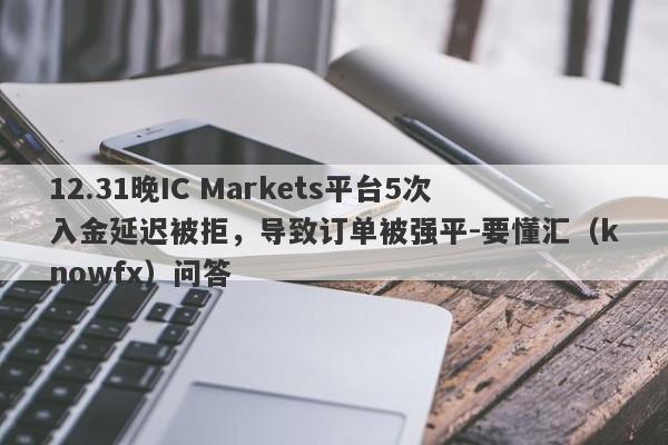 12.31晚IC Markets平台5次入金延迟被拒，导致订单被强平-要懂汇（knowfx）问答-第1张图片-要懂汇圈网