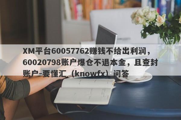 XM平台60057762赚钱不给出利润，60020798账户爆仓不退本金，且查封账户-要懂汇（knowfx）问答-第1张图片-要懂汇圈网