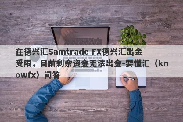 在德兴汇Samtrade FX德兴汇出金受限，目前剩余资金无法出金-要懂汇（knowfx）问答-第1张图片-要懂汇圈网