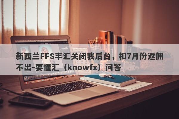 新西兰FFS丰汇关闭我后台，扣7月份返佣不出-要懂汇（knowfx）问答-第1张图片-要懂汇圈网