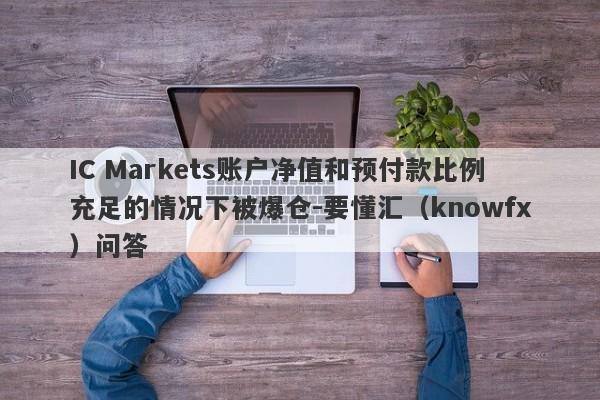 IC Markets账户净值和预付款比例充足的情况下被爆仓-要懂汇（knowfx）问答-第1张图片-要懂汇圈网