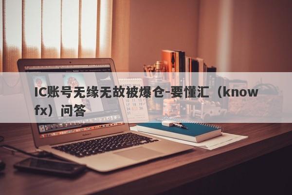 IC账号无缘无故被爆仓-要懂汇（knowfx）问答-第1张图片-要懂汇圈网