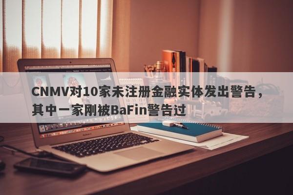 CNMV对10家未注册金融实体发出警告，其中一家刚被BaFin警告过-第1张图片-要懂汇圈网