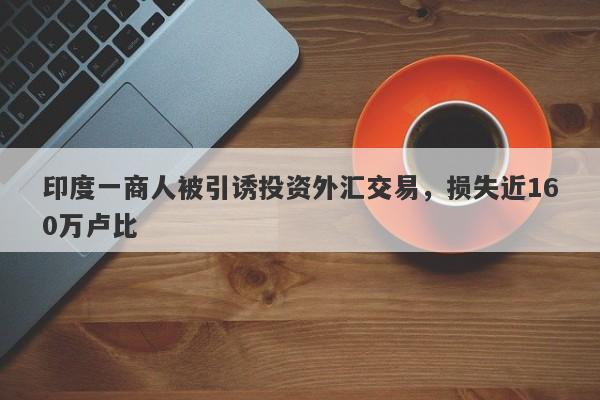 印度一商人被引诱投资外汇交易，损失近160万卢比-第1张图片-要懂汇圈网