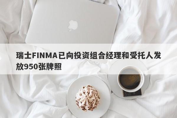 瑞士FINMA已向投资组合经理和受托人发放950张牌照-第1张图片-要懂汇圈网