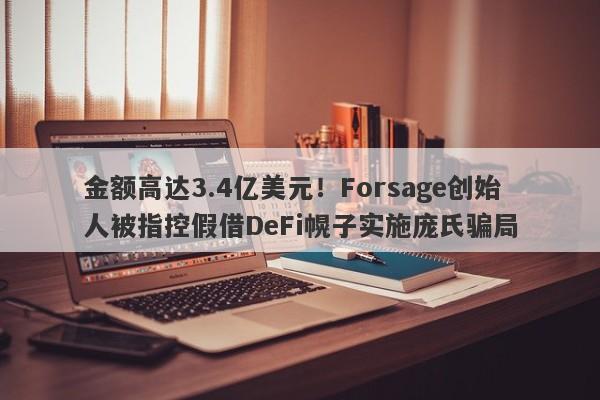 金额高达3.4亿美元！Forsage创始人被指控假借DeFi幌子实施庞氏骗局-第1张图片-要懂汇圈网