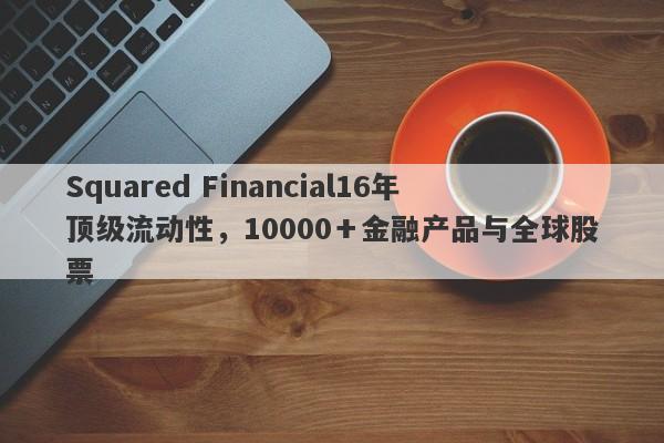 Squared Financial16年顶级流动性，10000＋金融产品与全球股票-第1张图片-要懂汇圈网