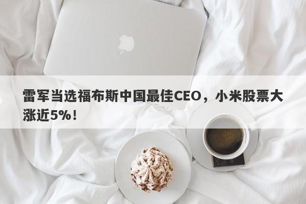 雷军当选福布斯中国最佳CEO，小米股票大涨近5%！-第1张图片-要懂汇圈网