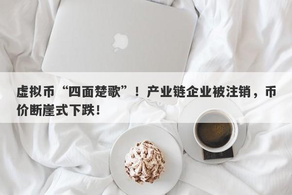 虚拟币“四面楚歌”！产业链企业被注销，币价断崖式下跌！-第1张图片-要懂汇圈网