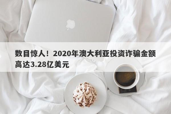 数目惊人！2020年澳大利亚投资诈骗金额高达3.28亿美元-第1张图片-要懂汇圈网