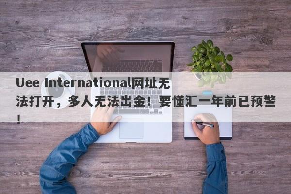 Uee International网址无法打开，多人无法出金！要懂汇一年前已预警！-第1张图片-要懂汇圈网