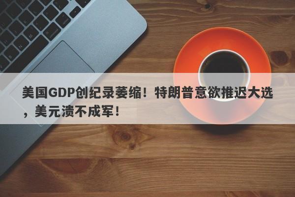 美国GDP创纪录萎缩！特朗普意欲推迟大选，美元溃不成军！-第1张图片-要懂汇圈网