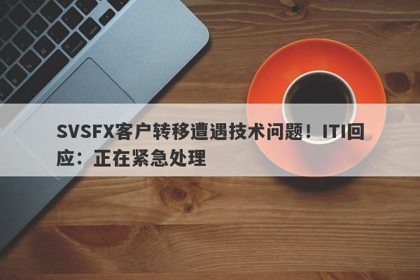 SVSFX客户转移遭遇技术问题！ITI回应：正在紧急处理-第1张图片-要懂汇圈网