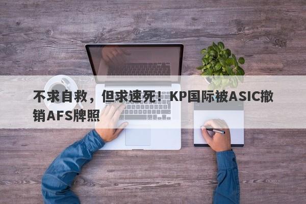 不求自救，但求速死！KP国际被ASIC撤销AFS牌照-第1张图片-要懂汇圈网