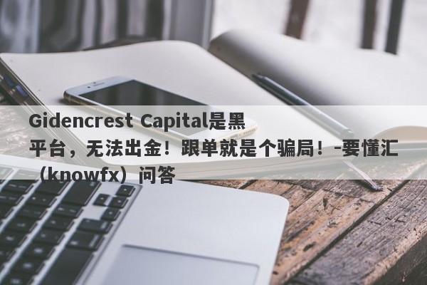 Gidencrest Capital是黑平台，无法出金！跟单就是个骗局！-要懂汇（knowfx）问答-第1张图片-要懂汇圈网