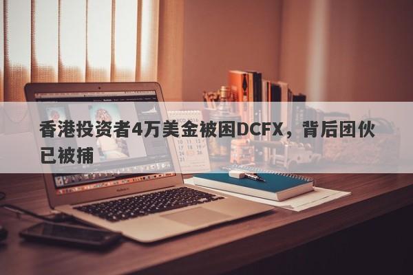 香港投资者4万美金被困DCFX，背后团伙已被捕-第1张图片-要懂汇圈网