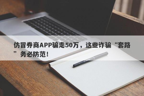 仿冒券商APP骗走50万，这些诈骗“套路”务必防范！-第1张图片-要懂汇圈网