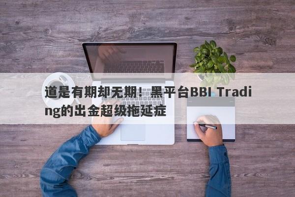 道是有期却无期！黑平台BBI Trading的出金超级拖延症-第1张图片-要懂汇圈网