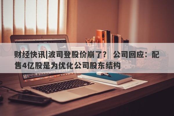 财经快讯|波司登股价崩了？ 公司回应：配售4亿股是为优化公司股东结构-第1张图片-要懂汇圈网