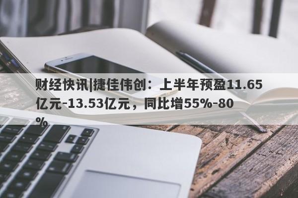 财经快讯|捷佳伟创：上半年预盈11.65亿元-13.53亿元，同比增55%-80%-第1张图片-要懂汇圈网