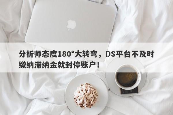 分析师态度180°大转弯，DS平台不及时缴纳滞纳金就封停账户！-第1张图片-要懂汇圈网