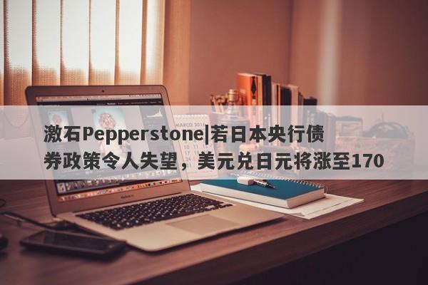 激石Pepperstone|若日本央行债券政策令人失望，美元兑日元将涨至170-第1张图片-要懂汇圈网