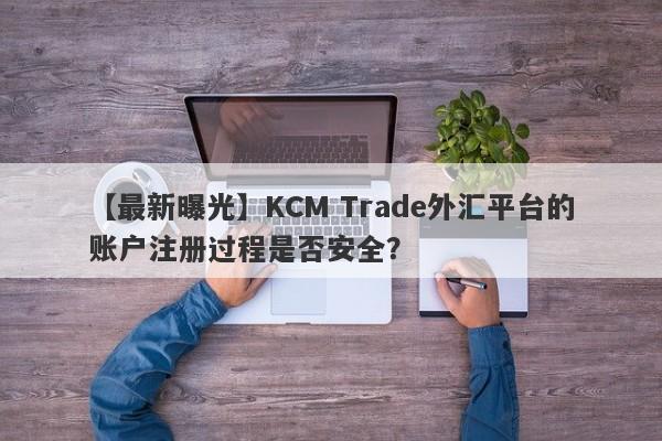 【最新曝光】KCM Trade外汇平台的账户注册过程是否安全？
-第1张图片-要懂汇圈网