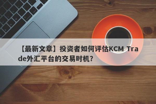 【最新文章】投资者如何评估KCM Trade外汇平台的交易时机？
-第1张图片-要懂汇圈网