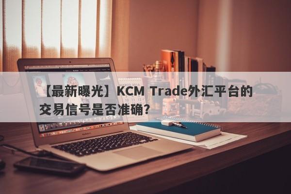 【最新曝光】KCM Trade外汇平台的交易信号是否准确？
-第1张图片-要懂汇圈网