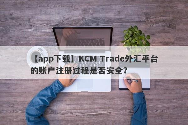 【app下载】KCM Trade外汇平台的账户注册过程是否安全？
-第1张图片-要懂汇圈网