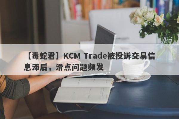 【毒蛇君】KCM Trade被投诉交易信息滞后，滑点问题频发
-第1张图片-要懂汇圈网